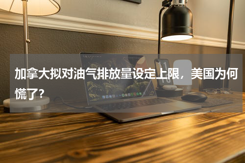 加拿大拟对油气排放量设定上限，美国为何慌了？