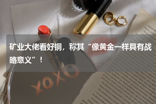 矿业大佬看好铜，称其“像黄金一样具有战略意义”！
