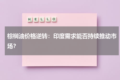 棕榈油价格逆转：印度需求能否持续推动市场？