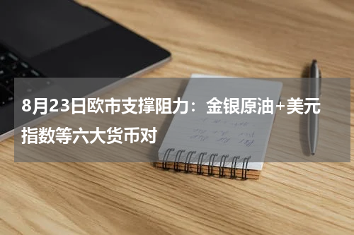 8月23日欧市支撑阻力：金银原油+美元指数等六大货币对