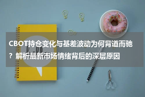 CBOT持仓变化与基差波动为何背道而驰？解析最新市场情绪背后的深层原因
