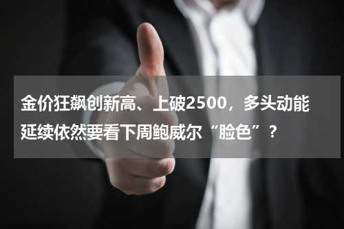金价狂飙创新高、上破2500，多头动能延续依然要看下周鲍威尔“脸色”？