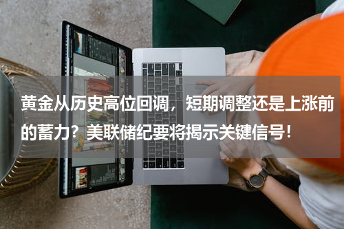 黄金从历史高位回调，短期调整还是上涨前的蓄力？美联储纪要将揭示关键信号！
