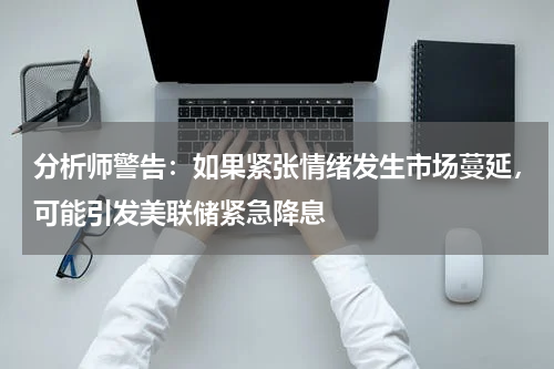 分析师警告：如果紧张情绪发生市场蔓延，可能引发美联储紧急降息