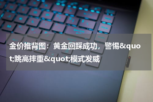 金价推背图：黄金回踩成功，警惕&quot;跳高摔重&quot;模式发威