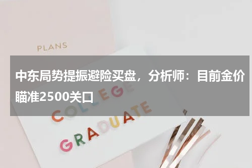 中东局势提振避险买盘，分析师：目前金价瞄准2500关口