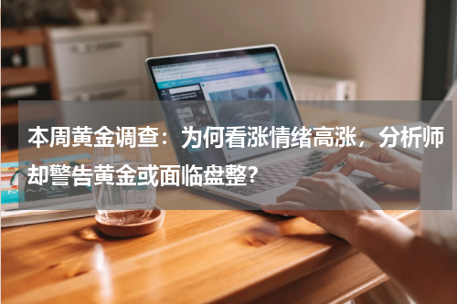 本周黄金调查：为何看涨情绪高涨，分析师却警告黄金或面临盘整？