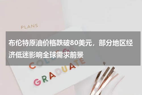 布伦特原油价格跌破80美元，部分地区经济低迷影响全球需求前景