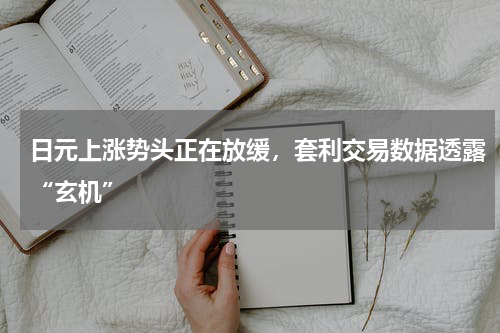 日元上涨势头正在放缓，套利交易数据透露“玄机”
