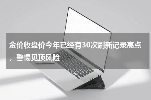 金价收盘价今年已经有30次刷新记录高点，警惕见顶风险