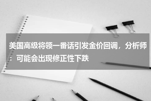 美国高级将领一番话引发金价回调，分析师：可能会出现修正性下跌
