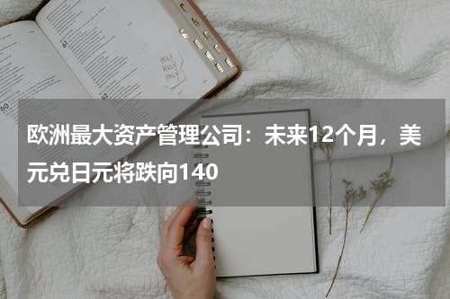 欧洲最大资产管理公司：未来12个月，美元兑日元将跌向140