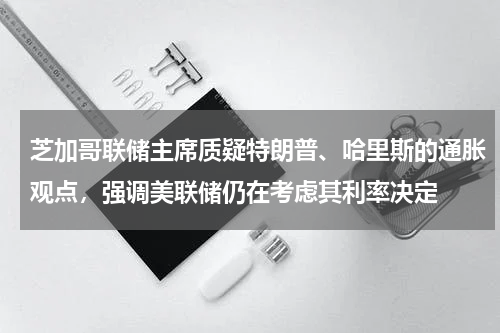 芝加哥联储主席质疑特朗普、哈里斯的通胀观点，强调美联储仍在考虑其利率决定