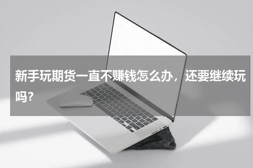 新手玩期货一直不赚钱怎么办，还要继续玩吗？