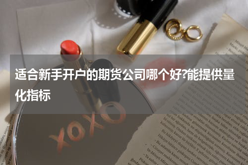 适合新手开户的期货公司哪个好?能提供量化指标