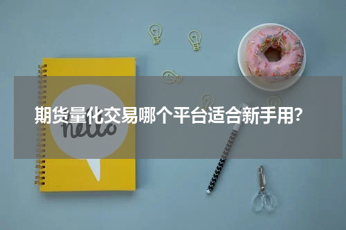 期货量化交易哪个平台适合新手用？