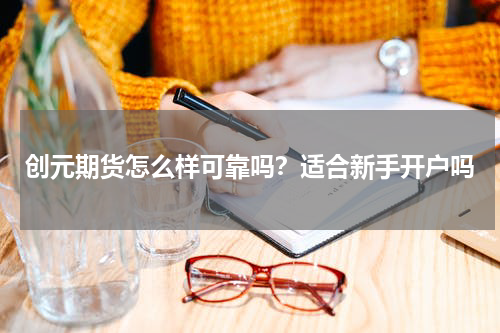 创元期货怎么样可靠吗？适合新手开户吗
