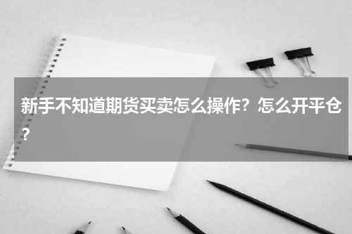 新手不知道期货买卖怎么操作？怎么开平仓？