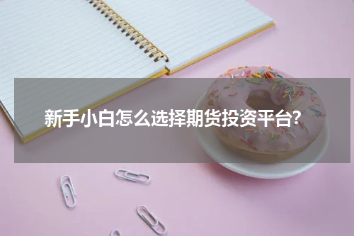 新手小白怎么选择期货投资平台？