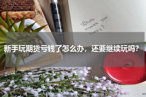 新手玩期货亏钱了怎么办，还要继续玩吗？