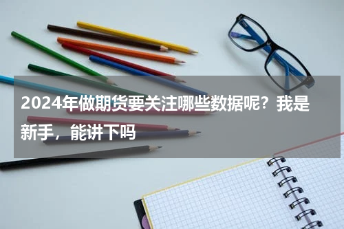 2024年做期货要关注哪些数据呢？我是新手，能讲下吗