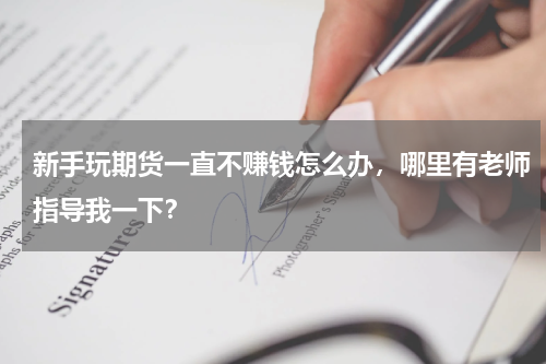 新手玩期货一直不赚钱怎么办，哪里有老师指导我一下？