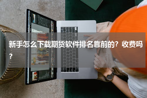 新手怎么下载期货软件排名靠前的？收费吗？