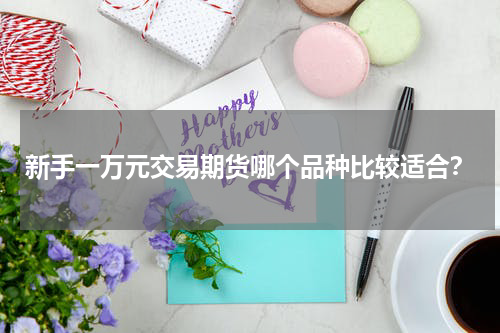 新手一万元交易期货哪个品种比较适合？