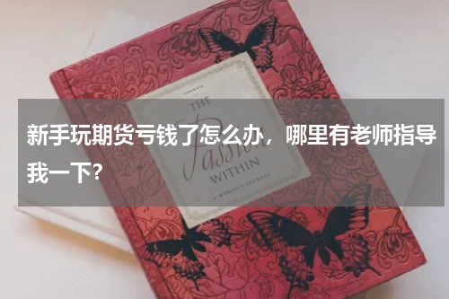 新手玩期货亏钱了怎么办，哪里有老师指导我一下？