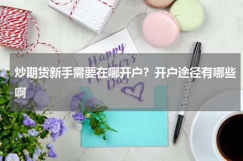 炒期货新手需要在哪开户？开户途径有哪些啊