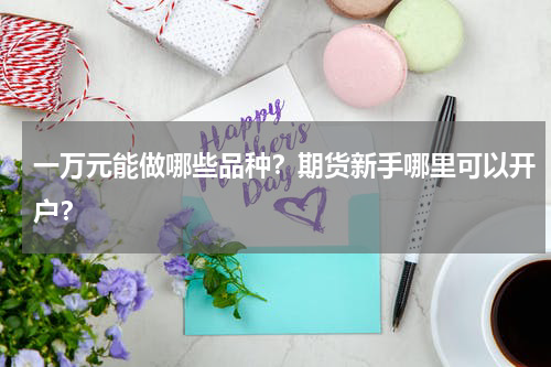 一万元能做哪些品种？期货新手哪里可以开户？