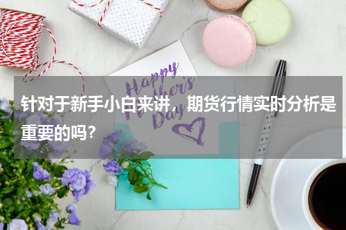 针对于新手小白来讲，期货行情实时分析是重要的吗？