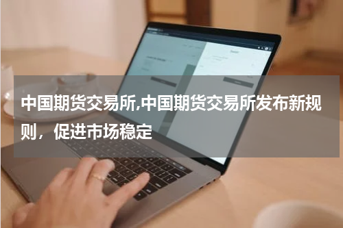 中国期货交易所,中国期货交易所发布新规则，促进市场稳定