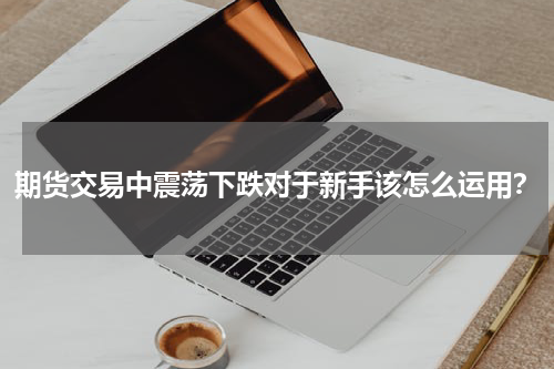 期货交易中震荡下跌对于新手该怎么运用？