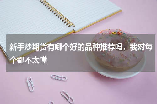 新手炒期货有哪个好的品种推荐吗，我对每个都不太懂