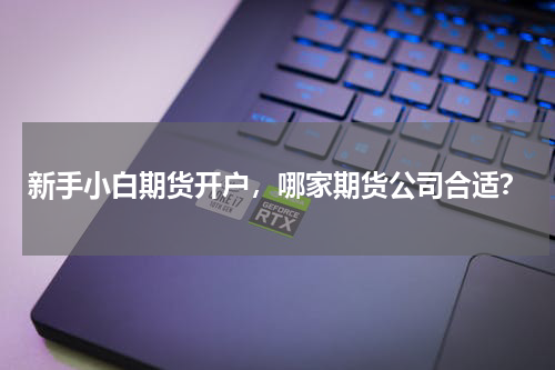 新手小白期货开户，哪家期货公司合适？
