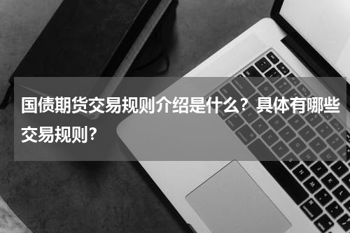 国债期货交易规则介绍是什么？具体有哪些交易规则？