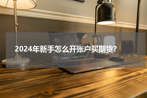 2024年新手怎么开账户买期货？