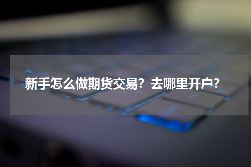 新手怎么做期货交易？去哪里开户？