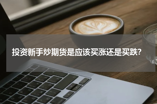 投资新手炒期货是应该买涨还是买跌？
