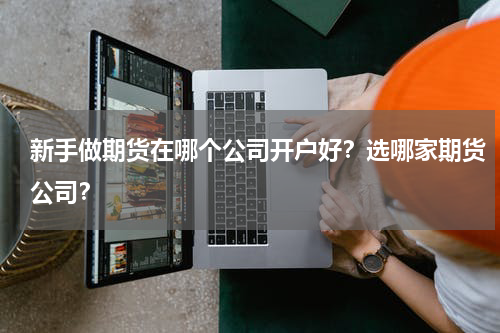 新手做期货在哪个公司开户好？选哪家期货公司？