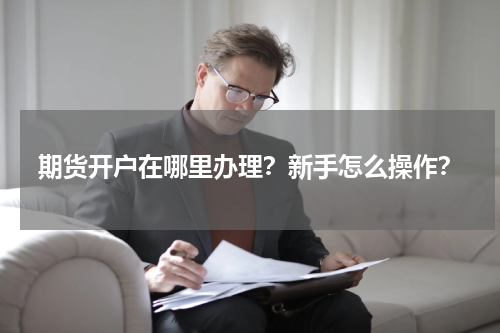 期货开户在哪里办理？新手怎么操作？