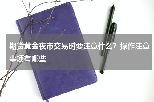 期货黄金夜市交易时要注意什么？操作注意事项有哪些