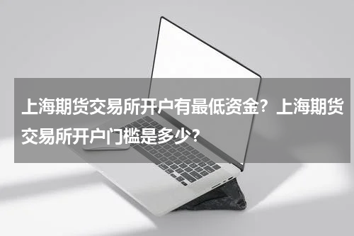 上海期货交易所开户有最低资金？上海期货交易所开户门槛是多少？