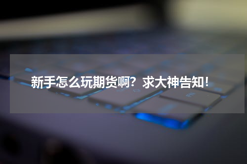 新手怎么玩期货啊？求大神告知！