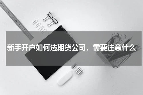 新手开户如何选期货公司，需要注意什么