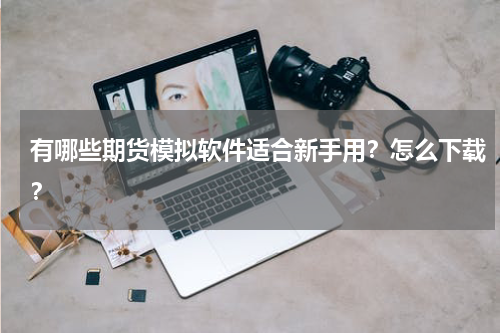 有哪些期货模拟软件适合新手用？怎么下载？