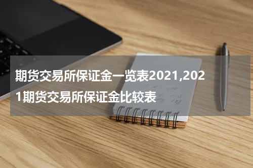 期货交易所保证金一览表2021,2021期货交易所保证金比较表