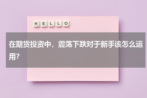 在期货投资中，震荡下跌对于新手该怎么运用？