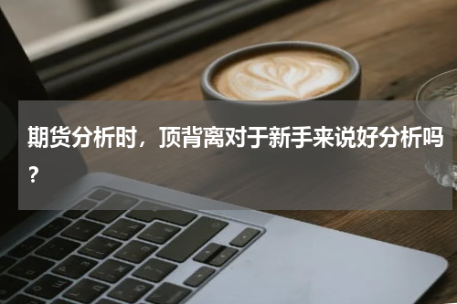 期货分析时，顶背离对于新手来说好分析吗？